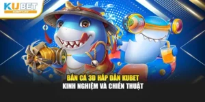 Bắn Cá 3D Hấp Dẫn Kubet – Kinh Nghiệm Và Chiến Thuật