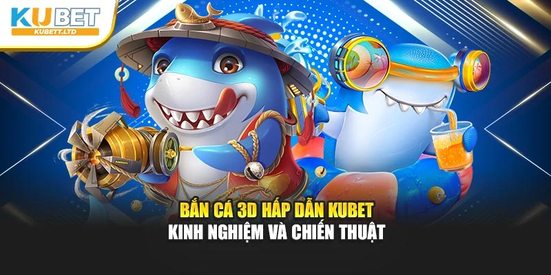 Bắn Cá 3D Hấp Dẫn Kubet – Kinh Nghiệm Và Chiến Thuật