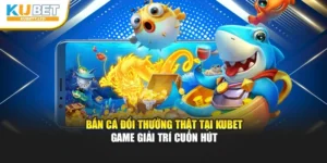 Bắn Cá Đổi Thưởng Thật Tại Kubet - Game Giải Trí Cuốn Hút