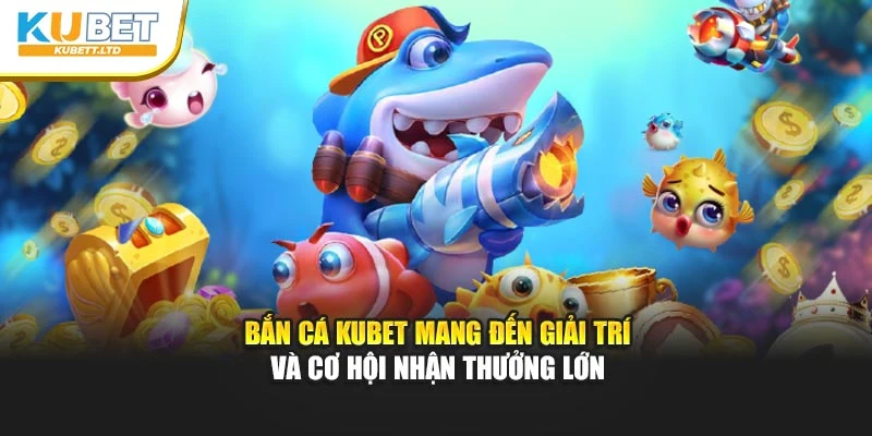 bắn cá Kubet mang đến giải trí và cơ hội nhận thưởng lớn