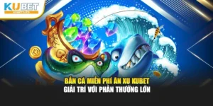 Bắn Cá Miễn Phí Ăn Xu Kubet – Giải Trí Với Phần Thưởng Lớn