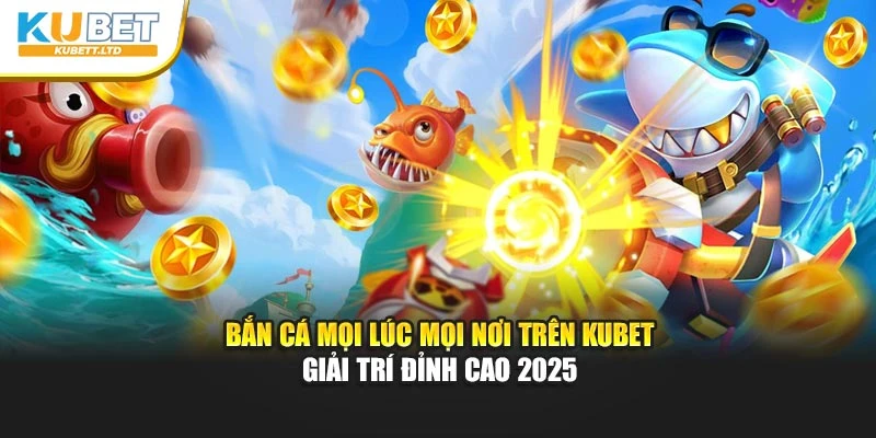 Bắn Cá Mọi Lúc Mọi Nơi Trên Kubet – Giải Trí Đỉnh Cao 2025