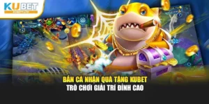 Bắn Cá Nhận Quà Tặng Kubet – Trò Chơi Giải Trí Đỉnh Cao