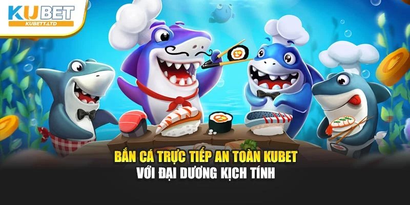 Bắn Cá Trực Tiếp An Toàn Kubet Với Đại Dương Kịch Tính