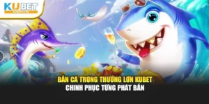 Bắn Cá Trúng Thưởng Lớn Kubet – Chinh Phục Từng Phát Bắn