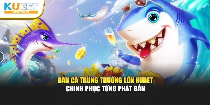 Bắn Cá Trúng Thưởng Lớn Kubet – Chinh Phục Từng Phát Bắn