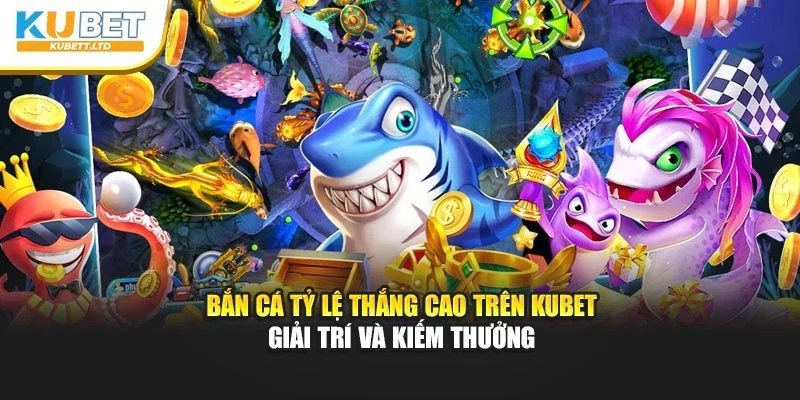 Bắn Cá Tỷ Lệ Thắng Cao Trên Kubet – Giải Trí Và Kiếm Thưởng
