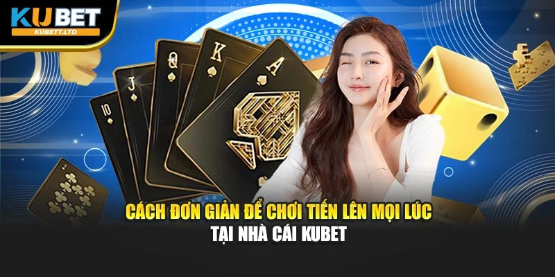 Cách đơn giản để chơi tiến lên mọi lúc tại nhà cái KUBET