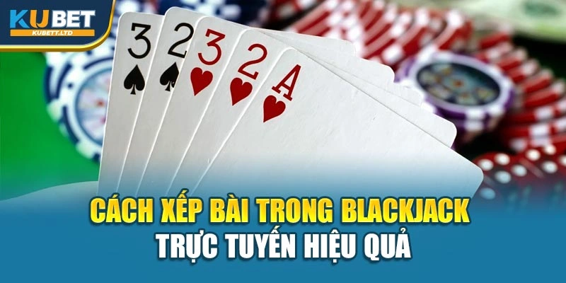 Cách xếp bài trong Blackjack trực tuyến hiệu quả