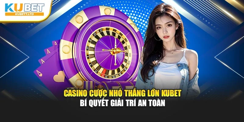 Casino Cược Nhỏ Thắng Lớn Kubet – Bí Quyết Giải Trí An Toàn