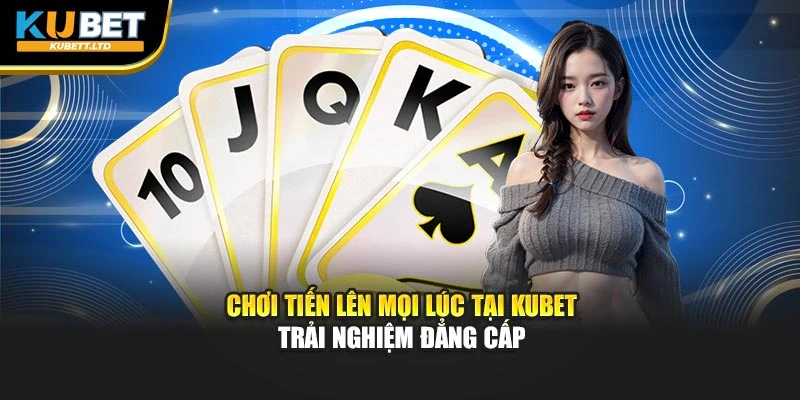 Chơi Tiến Lên Mọi Lúc Tại KUBET – Trải Nghiệm Đẳng Cấp