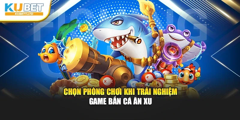 Chọn phòng chơi khi trải nghiệm game bắn cá ăn xu