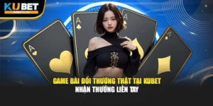 Game Bài Đổi Thưởng Thật Tại Kubet – Nhận Thưởng Liền Tay