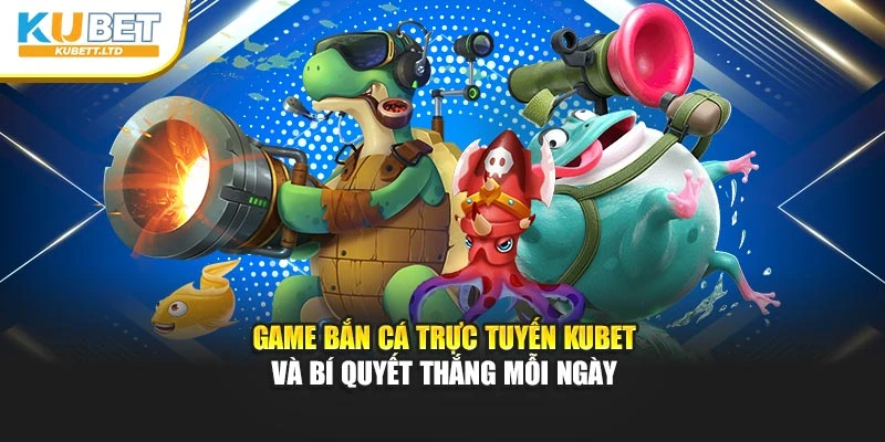 Game Bắn Cá Trực Tuyến Kubet Và Bí Quyết Thắng Mỗi Ngày