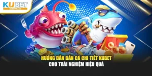 Hướng Dẫn Bắn Cá Chi Tiết Kubet Cho Trải Nghiệm Hiệu Quả