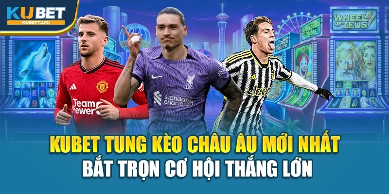 Kubet Tung Kèo Châu Âu Mới Nhất – Bắt Trọn Cơ Hội Thắng Lớn