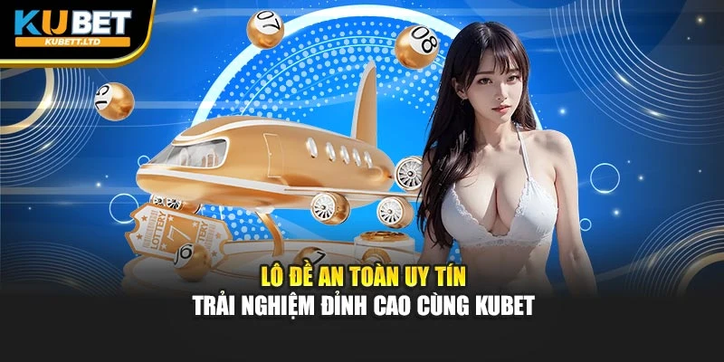 Lô Đề An Toàn Uy Tín - Trải Nghiệm Đỉnh Cao Cùng Kubet