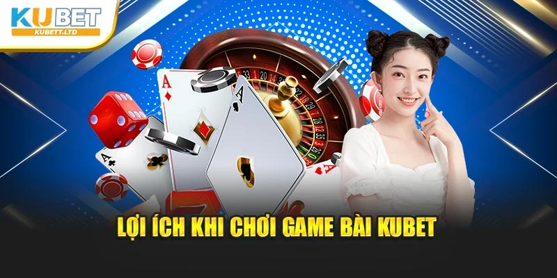 Lợi ích khi chơi game bài Kubet