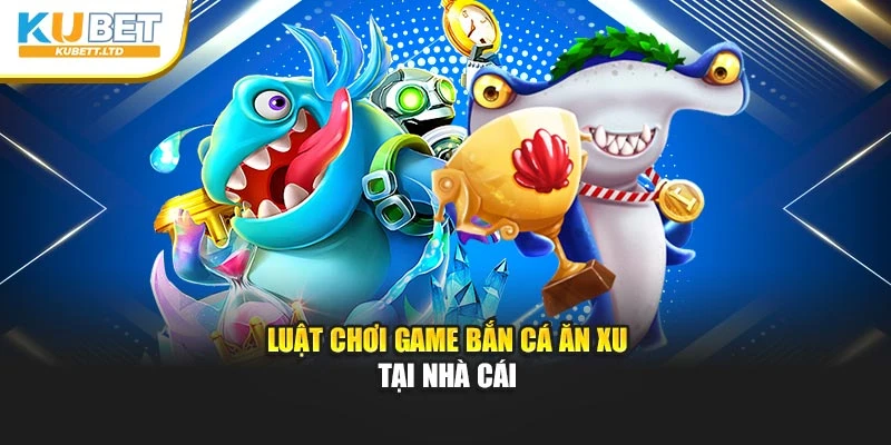 Luật chơi game bắn cá ăn xu tại nhà cái