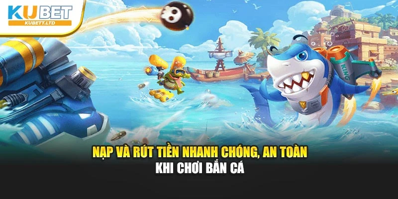 Nạp và rút tiền nhanh chóng, an toàn khi chơi bắn cá