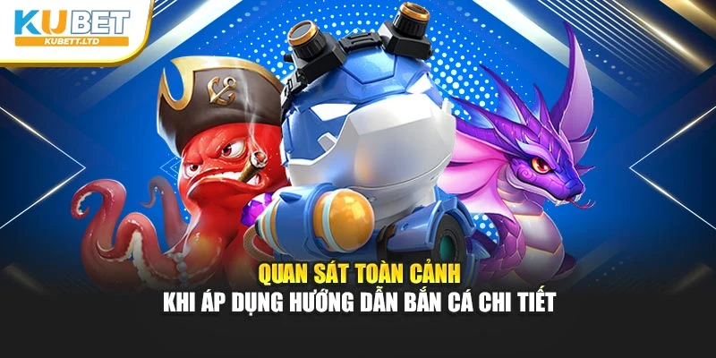 Quan sát toàn cảnh khi áp dụng hướng dẫn bắn cá chi tiết