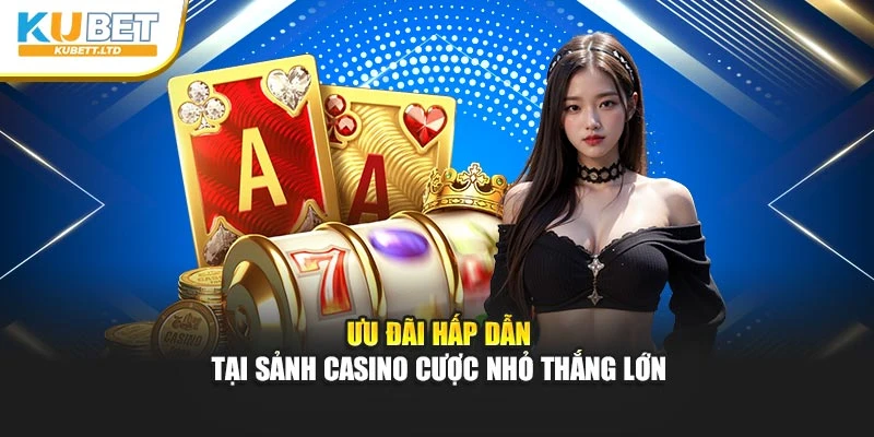 Ưu đãi hấp dẫn tại sảnh casino cược nhỏ thắng lớn