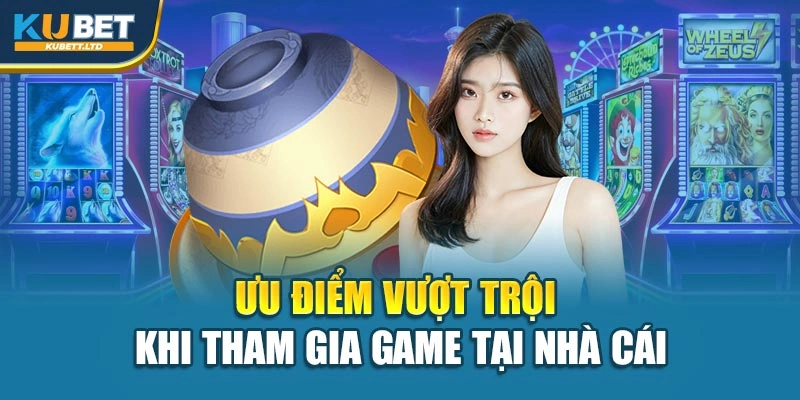 Ưu điểm vượt trội khi tham gia game tại nhà cái