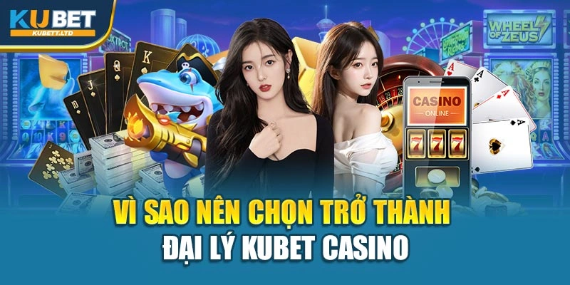 Vì sao nên chọn trở thành đại lý Kubet Casino